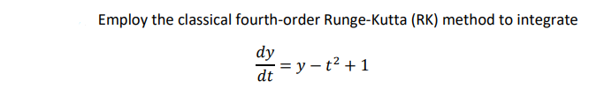 Employ the classical fourth-order Runge-Kutta (RK) method to integrate
dy
= y – t² + 1
dt
