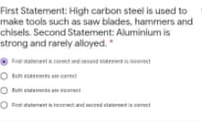 First Statement: High carbon steel is used to
make tools such as saw blades, hammers and
chisels. Second Statement: Aluminium is
strong and rarely alloyed.
Feat tatenent cot ad seend eert iret
O Rem mert e orect
O tah ent a t
O tataterant ttset staurtia t
