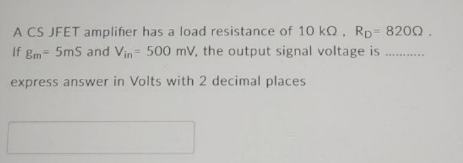 A CS JFET amplifier has a load resistance of 10 kQ, RD= 8200.
If 8m - 5ms and Vin 500 mV, the output signal voltage is........
express answer in Volts with 2 decimal places