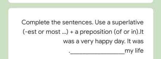 Complete the sentences. Use a superlative
(-est or most ..) + a preposition (of or in).lt
was a very happy day. It was
my life
