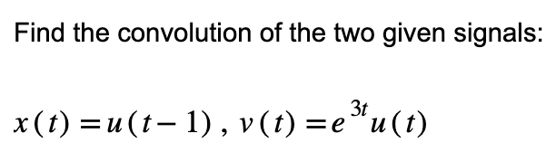 Find the convolution of the two given signals:
3t
x(t) = u(t− 1), v(t)=e³u(t)