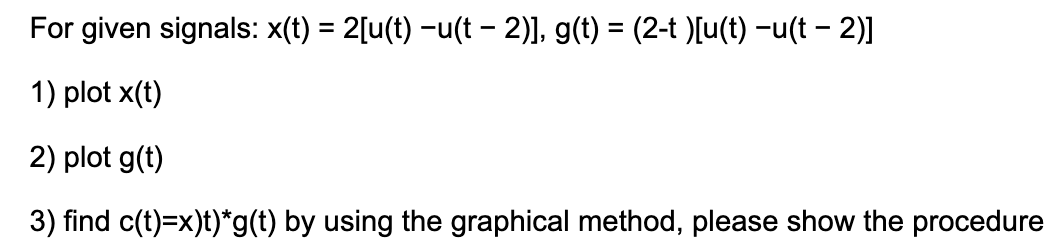 For given signals: x(t) = 2[u(t) −u(t − 2)], g(t) = (2-t)[u(t) -u(t− 2)]
1) plot x(t)
2) plot g(t)
3) find c(t)=x)t)*g(t) by using the graphical method, please show the procedure