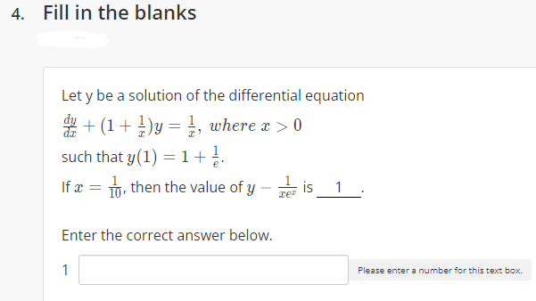 4. Fill in the blanks
Let y be a solution of the differential equation
+ (1+)y = , where x > 0
such that y(1) = 1+.
If x = 1, then the value of y
is
rer
1
Enter the correct answer below.
1
Please enter a number for this text box.
