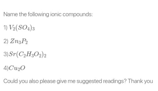 Name the following ionic compounds:
1) V₂(SO4)3
2) Zn3P2
3) Sr(C₂H3O2)2
4)Cu₂0
Could you also please give me suggested readings? Thank you