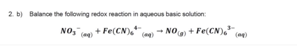 2. b) Balance the following redox reaction in aqueous basic solution:
4-
3-
N03
+ Fe(CN),*
(aq)
NO9) + Fe(CN)6°
(aq)
(aq)
