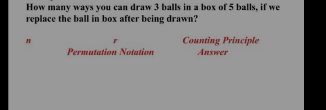 How many ways you can draw 3 balls in a box of 5 balls, if we
replace the ball in box after being drawn?
Counting Principle
Permutation Notation
Answer
