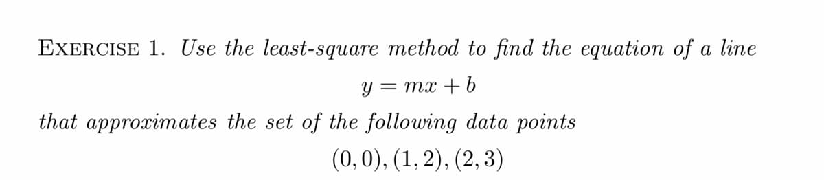 EXERCISE 1. Use the least-square method to find the equation of a line
= mx + 6
that approximates the set of the following data points
(0,0), (1,2), (2, 3)
