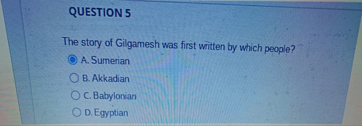 QUESTION 5
The story of Gilgamesh was first written by which people?
A. Sumerian
B. Akkadian
C. Babylonian
OD.Egyptian