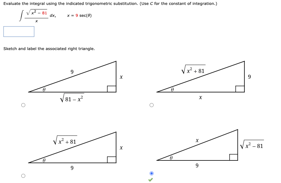 Evaluate the integral using the indicated trigonometric substitution. (Use C for the constant of integration.)
x² - 81
dx,
x = 9 sec(0)
Sketch and label the associated right triangle.
9.
V x + 81
V 81 – x?
Vx? + 81
x² – 81
