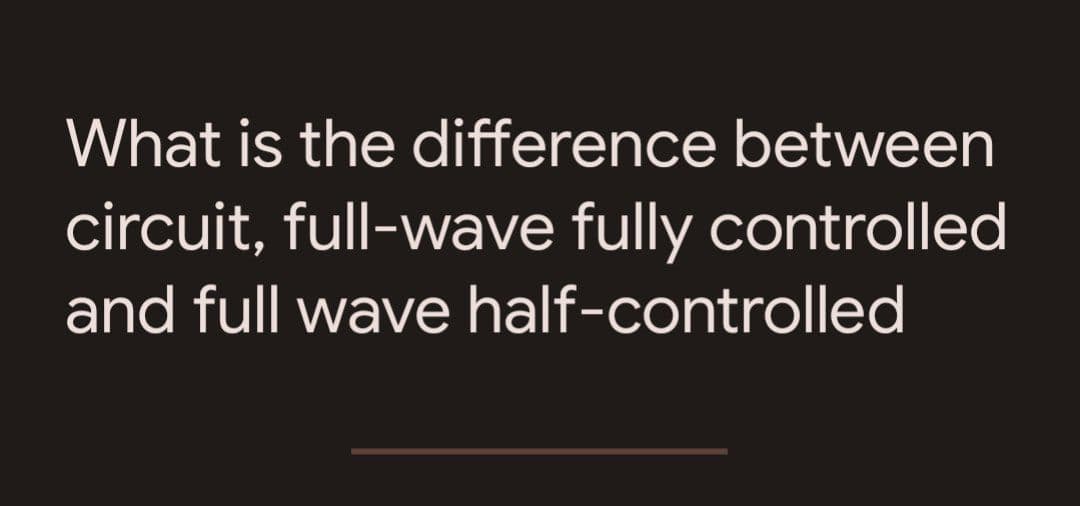 What is the difference between
circuit, full-wave fully controlled
and full wave half-controlled
