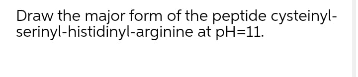 Draw the major form of the peptide cysteinyl-
serinyl-histidinyl-arginine at pH=11.
