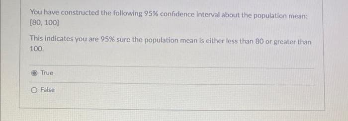 You have constructed the following 95% confidence interval about the population mean:
[80, 100]
This indicates you are 95% sure the population mean is either less than 80 or greater than
100.
True
O False
