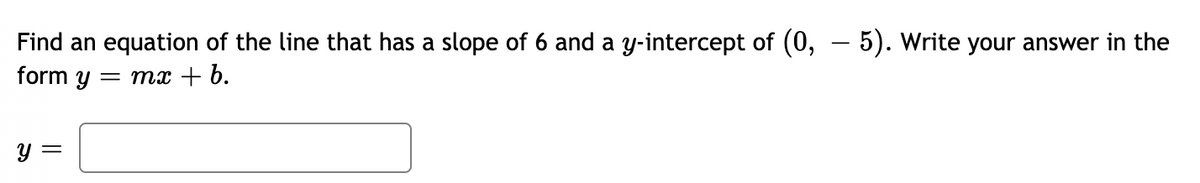 Find an equation of the line that has a slope of 6 and a y-intercept of (0, – 5). Write your answer in the
form y
= mx + 6.
y =
