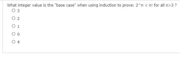What integer value is the "base case" when using induction to prove: 2^n <n! for all n>3 ?
O 3
0 2
01
0
04