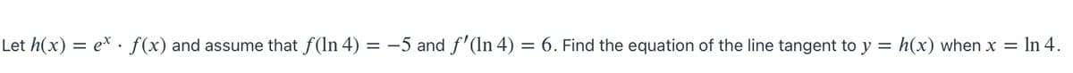 Let h(x) = e* · f(x) and assume that f(ln 4) = -5 and f'(In 4) = 6. Find the equation of the line tangent to y = h(x) when x =
: In 4.
