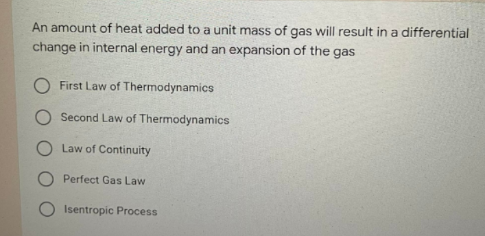 An amount of heat added to a unit mass of gas will result in a differential
change in internal energy and an expansion of the gas
First Law of Thermodynamics
Second Law of Thermodynamics
Law of Continuity
O Perfect Gas Law
O Isentropic Process
