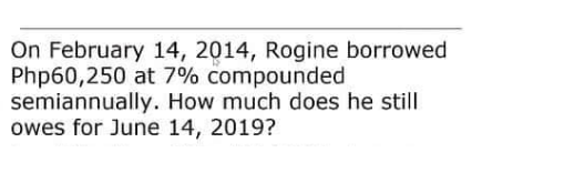 On February 14, 2014, Rogine borrowed
Php60,250 at 7% compounded
semiannually. How much does he still
owes for June 14, 2019?
