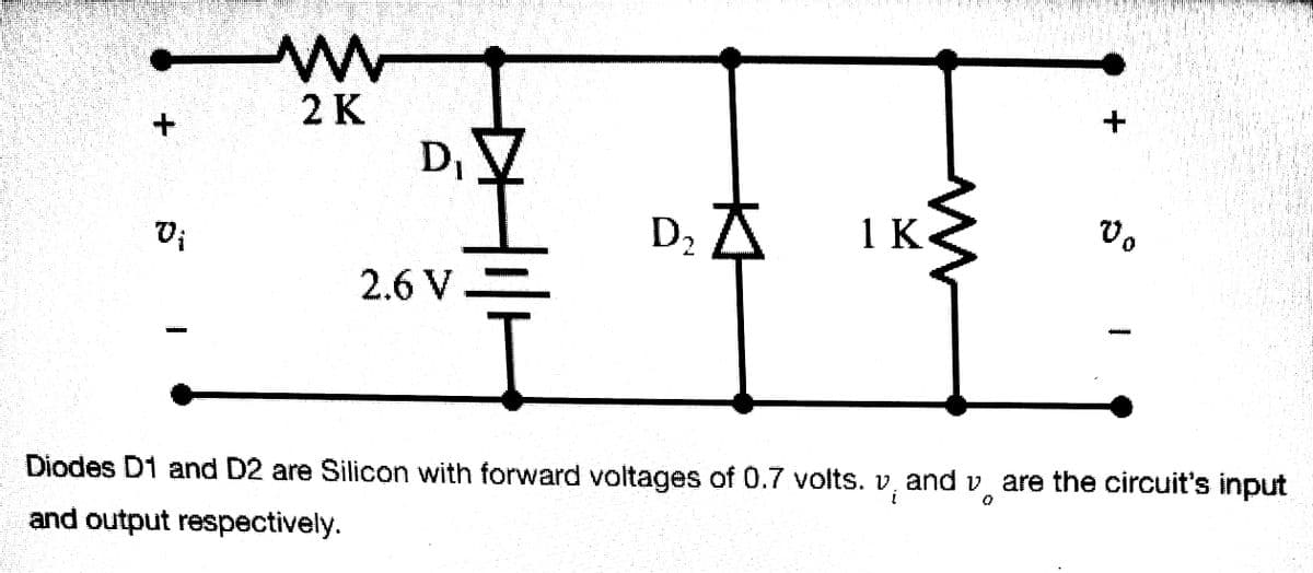 +
M
2 K
D₁
+
Vi
D₂ A
즈
1K
2.6 V
Diodes D1 and D2 are Silicon with forward voltages of 0.7 volts. v, and vare the circuit's input
and output respectively.
Dº
I