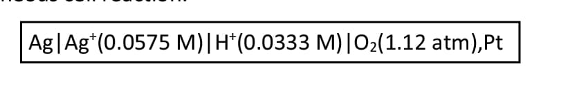 Ag | Ag*(0.0575 M) | H*(0.0333 M) | O₂(1.12 atm),Pt