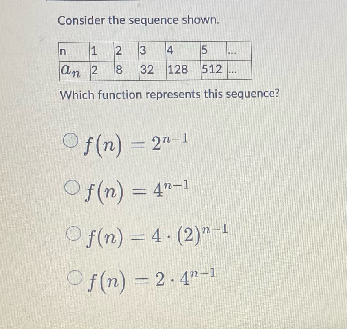 Consider the sequence shown.
n
1
2
3
4
5
an 2
8 32 128 512
Which function represents this sequence?
Of(n) = 2n-1
Of(n) = 4"-1
Of(n) = 4. (2)-1
Of(n) = 2.4-1