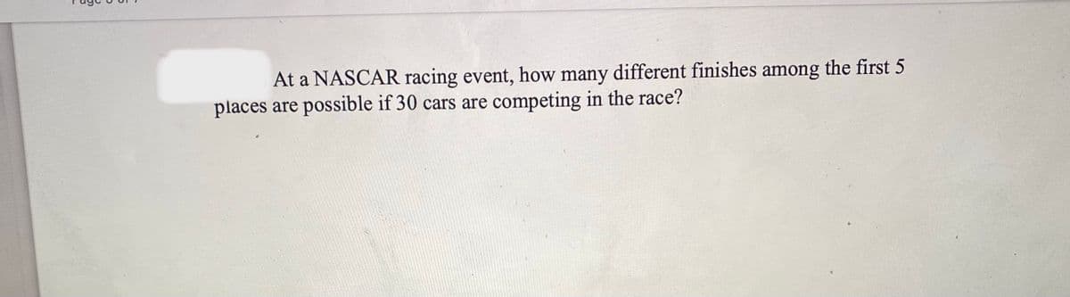At a NASCAR racing event, how many different finishes among the first 5
places are possible if 30 cars are competing in the race?
