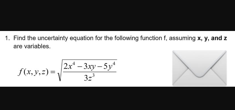 1. Find the uncertainty equation for the following function f, assuming x, y, and z
are variables.
|2x* – 3xy – 5y*
f(x,y,z) =,
%3D
3z
