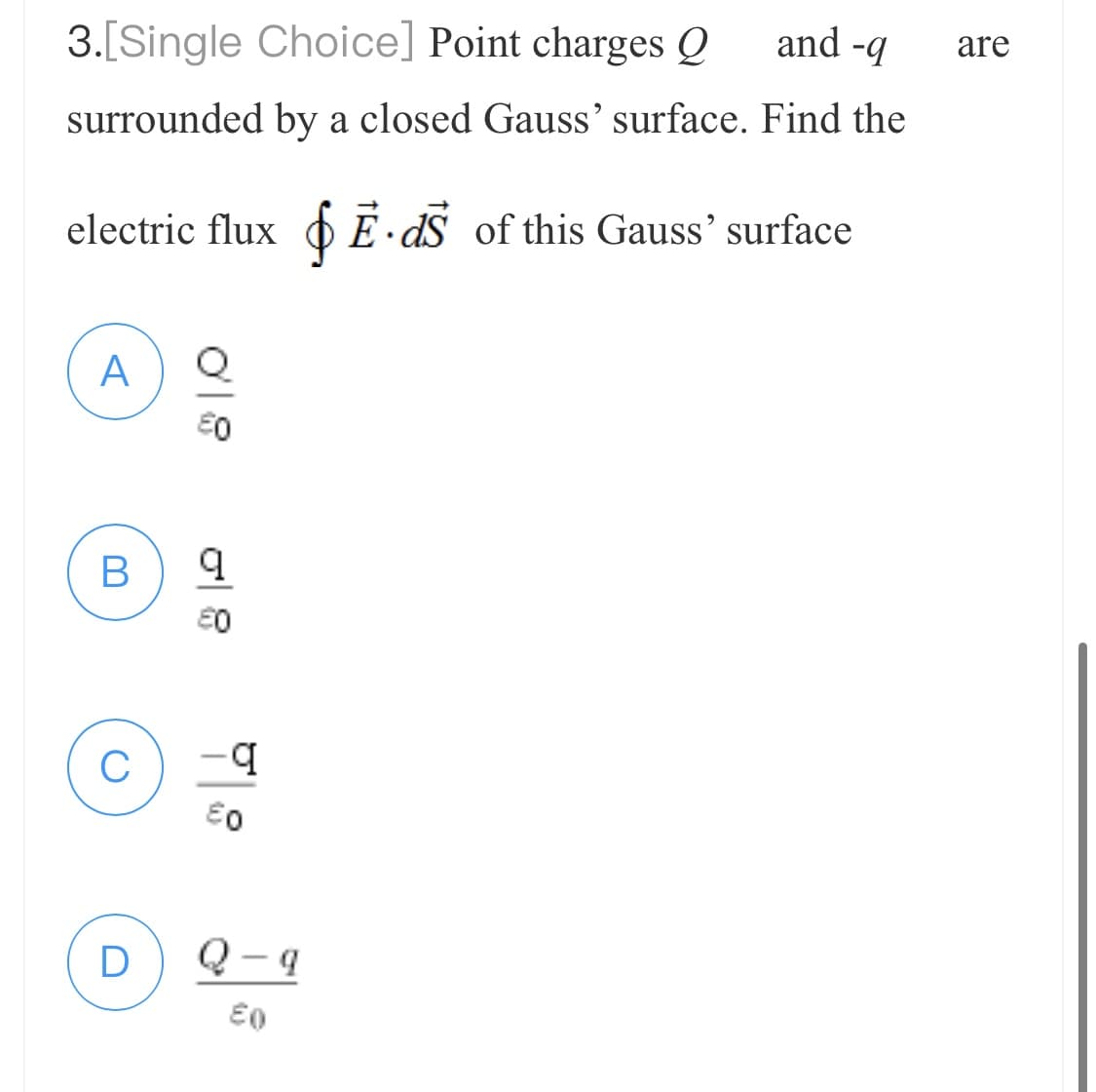 and-q
3.[Single Choice] Point charges Q
surrounded by a closed Gauss' surface. Find the
electric flux Ē.ds of this Gauss' surface
A
B
C
D
O
08
-q
€0
Q-q
€0
are