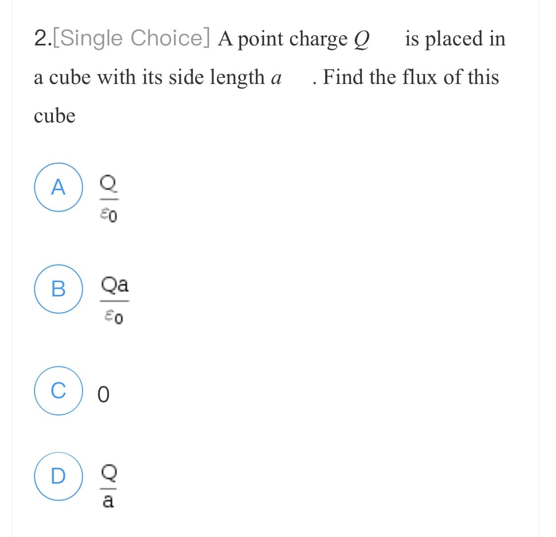 2.[Single Choice] A point charge Q
a cube with its side length a
cube
A
B
08
D
Qa
€0
C 0
Oo
is placed in
Find the flux of this