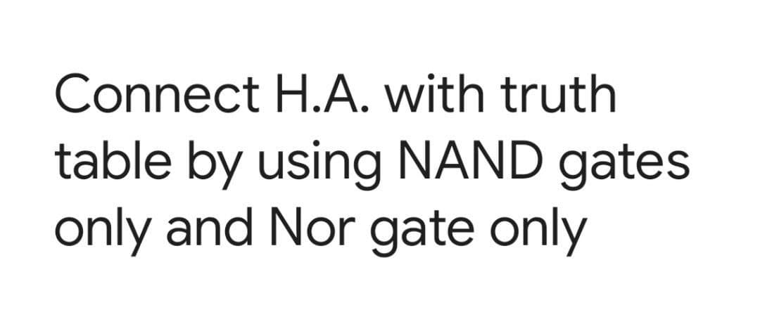 Connect H.A. with truth
table by using NAND gates
only and Nor gate only