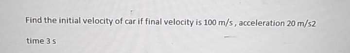 Find the initial velocity of car if final velocity is 100 m/s, acceleration 20 m/s2
time 3 s
