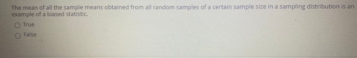 The mean of all the sample means obtained from all random samples of a certain sample size in a sampling distribution is an
example of a biased statistic.
O True
O False
