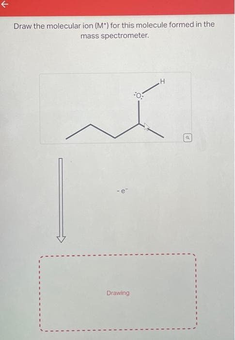 Draw the molecular ion (M*) for this molecule formed in the
mass spectrometer.
1
- e-
Drawing
0:
H
a