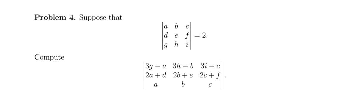 Problem 4. Suppose that
la b
de f=2.
C
h
Compute
|3д — а Зh —b
2а + d 2b +e
Зі — с
2c + f|
а
C
