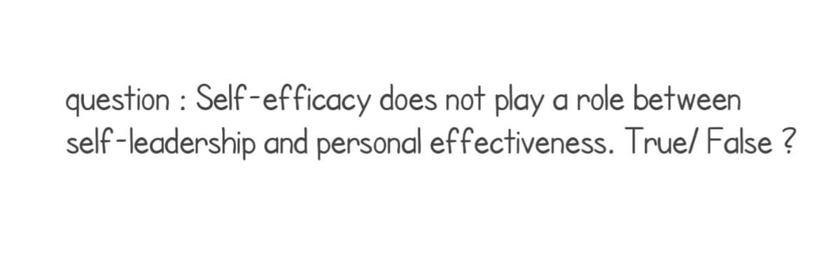 question : Self-efficacy does not play a role between
self-leadership and personal effectiveness. True/ False ?
