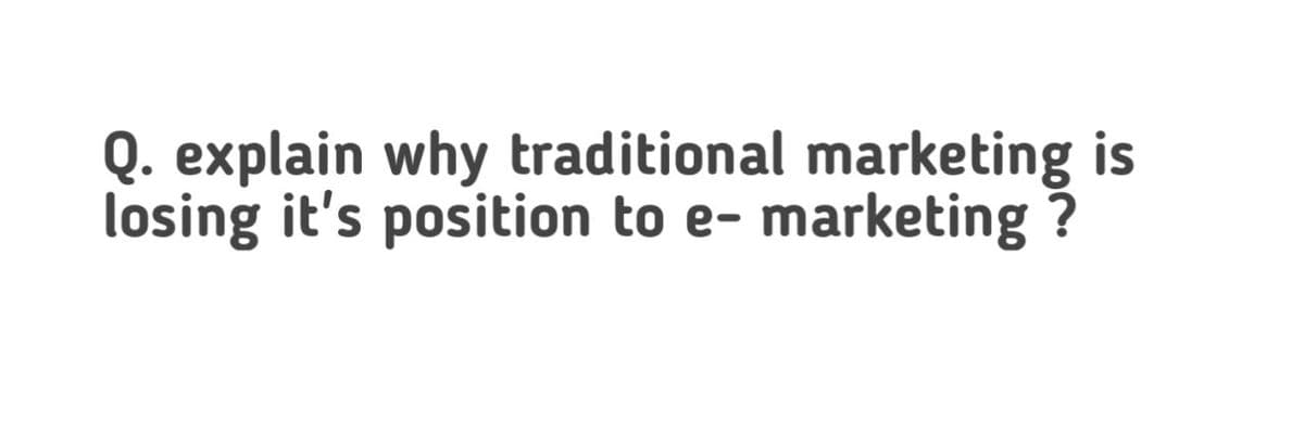 Q. explain why traditional marketing is
losing it's position to e- marketing
?
