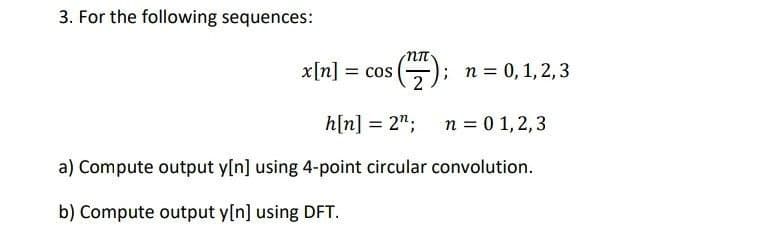 3. For the following sequences:
x[n] = cos
2
):
;n= 0,1,2,3
%3D
h[n] = 2"; n = 0 1,2,3
a) Compute output y[n] using 4-point circular convolution.
b) Compute output y[n] using DFT.
