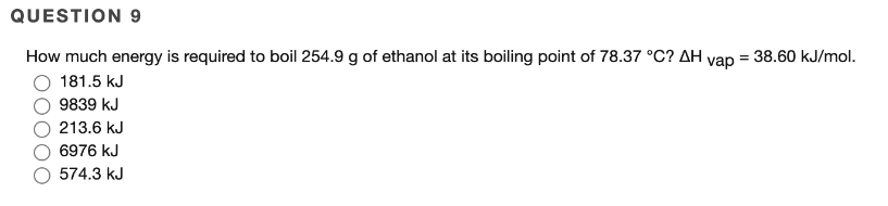 QUESTION 9
How much energy is required to boil 254.9 g of ethanol at its boiling point of 78.37 °C? AH
vap
181.5 kJ
9839 kJ
213.6 kJ
6976 kJ
574.3 kJ
= 38.60 kJ/mol.