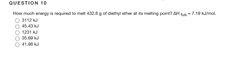 QUESTION 10
How much energy is required to melt 432.8 g of diethyl ether at its melting point? AH
=
fus
3112 kJ
45.43 kJ
1231 kJ
35.69 kJ
41.98 kJ
7.19 kJ/mol.