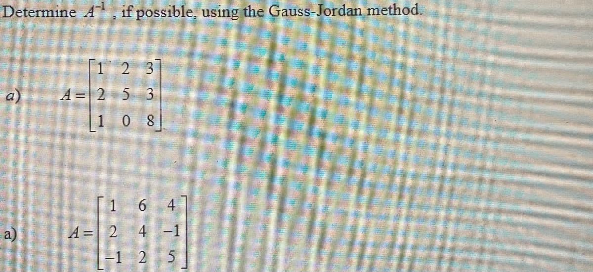 Determine A , if possible, using the Gauss-Jordan method.
[1 2 3
a)
A =2 5 3
| 1 0 8
[1 6 4
a)
A = 2 4 -1
-1 2 5
