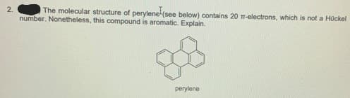 2.
The molecular structure of perylene (see below) contains 20 m-electrons, which is not a Hückel
number. Nonetheless, this compound is aromatic. Explain.
88
perylene