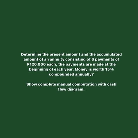 Determine the present amount and the accumulated
amount of an annuity consisting of 6 payments of
P120,000 each, the payments are made at the
beginning of each year. Money is worth 15%
compounded annually?
Show complete manual computation with cash
flow diagram.
