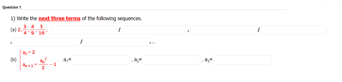 Quèstion 1
1) Write the next three terms of the following sequences.
3 4
(а) 2,
4'9' 16
az =2
2
an
an +1=
(Б)
a,=
1
, a2=
az=
