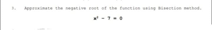 3.
Approximate the negative root of the function using Bisection method.
x? - 7 = 0
