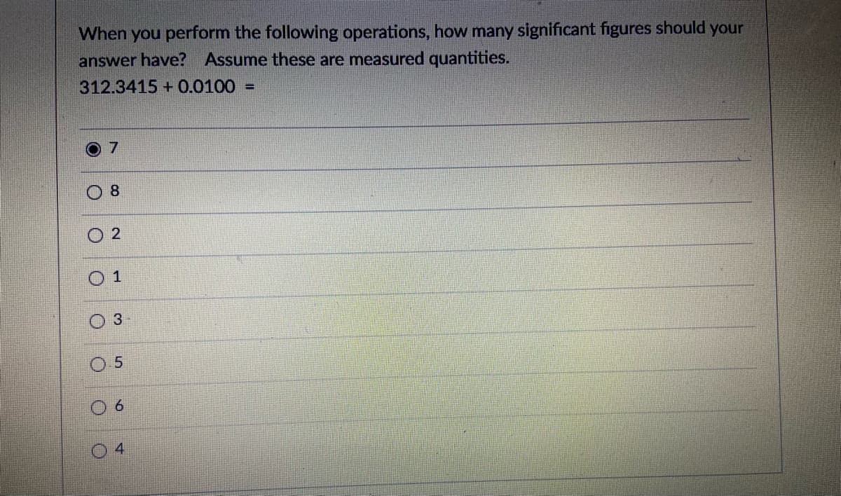 When you perform the following operations, how many significant figures should your
answer have? Assume these are measured quantities.
312.3415 + 0.0100 =
07
8.
1
3
6.
