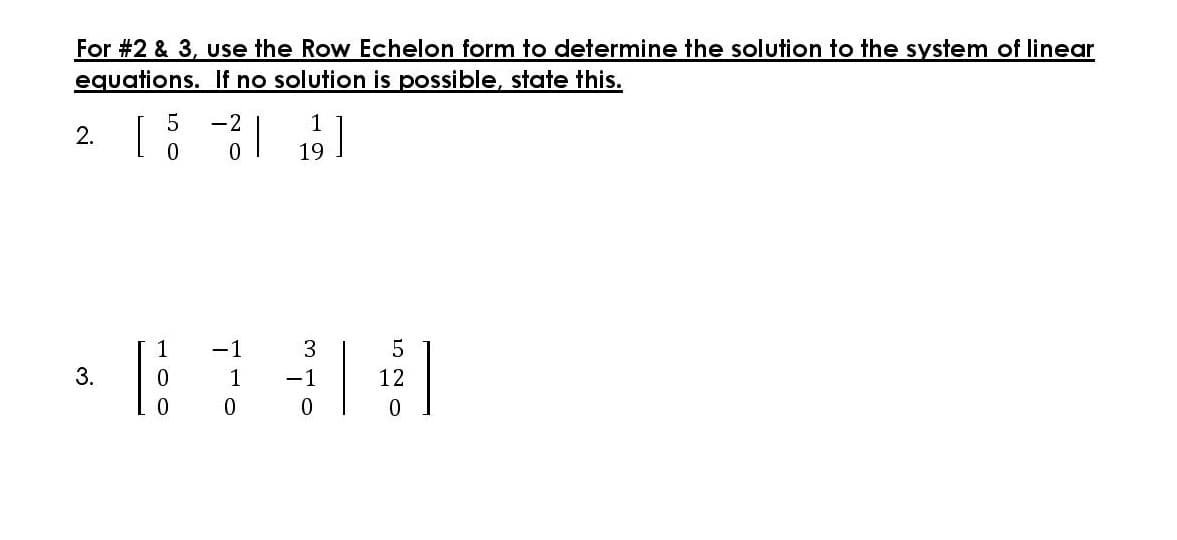 For #2 & 3, use the Row Echelon form to determine the solution to the system of linear
equations. If no solution is possible, state this.
-2
1
[
]
2.
19
1
-1
3
5
1
-1
12
3.
