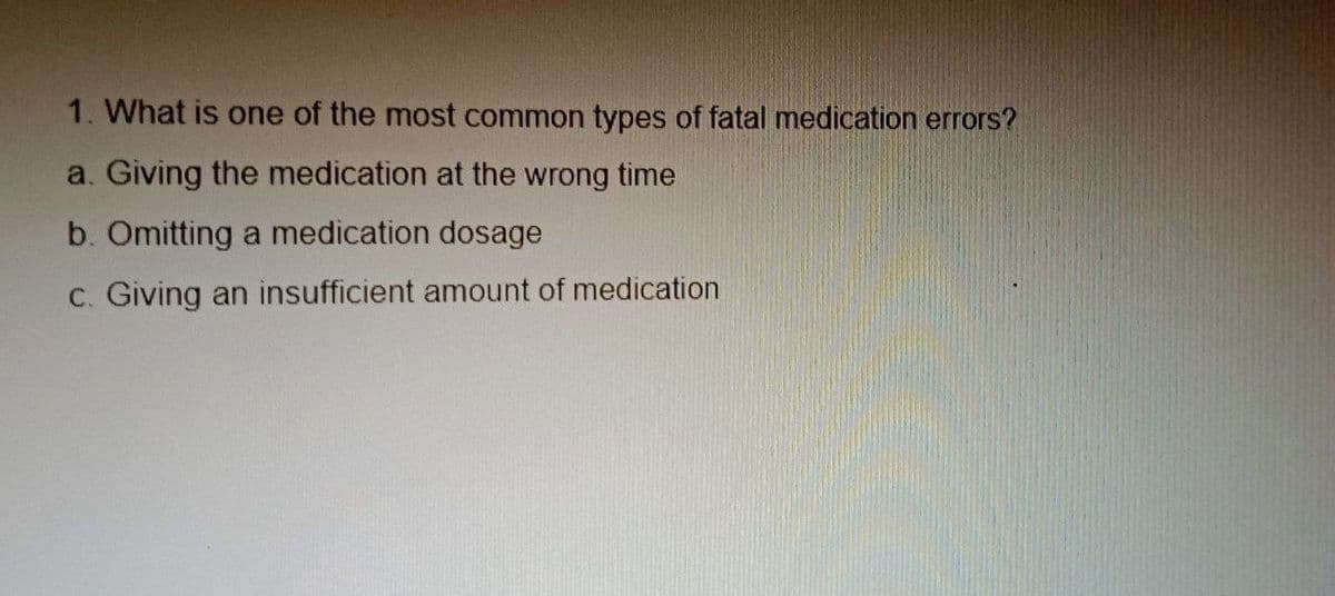 1. What is one of the most common types of fatal medication errors?
a. Giving the medication at the wrong time
b. Omitting a medication dosage
c. Giving an insufficient amount of medication