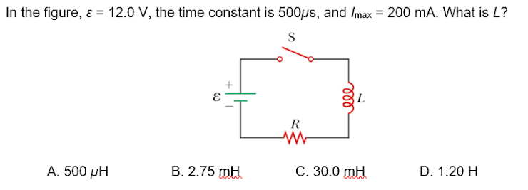 In the figure, ɛ = 12.0 V, the time constant is 500us, and Imax = 200 mA. What is L?
%3D
S
L
R
A. 500 µH
B. 2.75 mH
C. 30.0 mH
D. 1.20 H
ll
