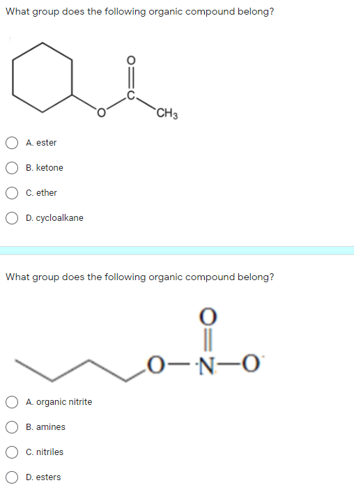 What group does the following organic compound belong?
CH3
A. ester
B. ketone
C. ether
O D. cycloalkane
What group does the following organic compound belong?
of
L0-Ñ-0'
A. organic nitrite
B. amines
C. nitriles
D. esters
