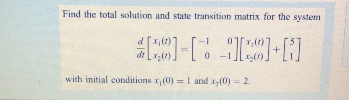 Find the total solution and state transition matrix for the system
%3D
dt
(1)'x] P
with initial conditions x, (0) =1 and x,(0) 2.
