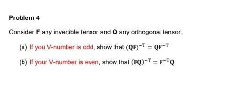 Problem 4
Consider F any invertible tensor and Q any orthogonal tensor.
(a) If you V-number is odd, show that (QF)-T = QF-T
(b) If your V-number is even, show that (FQ)-T = F-TQ